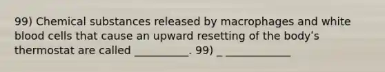 99) Chemical substances released by macrophages and white blood cells that cause an upward resetting of the bodyʹs thermostat are called __________. 99) _ ____________