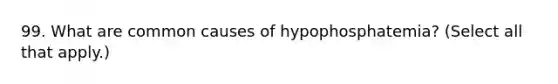 99. What are common causes of hypophosphatemia? (Select all that apply.)