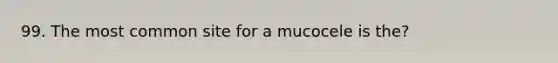 99. The most common site for a mucocele is the?