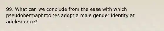 99. What can we conclude from the ease with which pseudohermaphrodites adopt a male gender identity at adolescence?