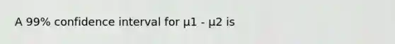 A 99% confidence interval for μ1 - μ2 is