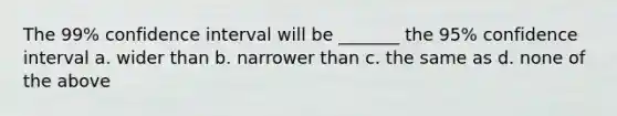 The 99% confidence interval will be _______ the 95% confidence interval a. wider than b. narrower than c. the same as d. none of the above