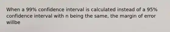 When a 99% confidence interval is calculated instead of a 95% confidence interval with n being the same, the margin of error willbe