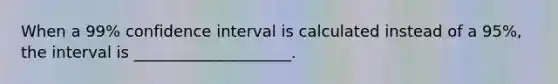 When a 99% confidence interval is calculated instead of a 95%, the interval is ____________________.