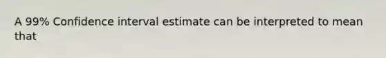 A 99% Confidence interval estimate can be interpreted to mean that