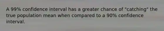 A 99% confidence interval has a greater chance of "catching" the true population mean when compared to a 90% confidence interval.