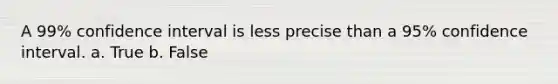 A 99% confidence interval is less precise than a 95% confidence interval. a. True b. False