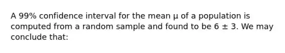 A 99% confidence interval for the mean μ of a population is computed from a random sample and found to be 6 ± 3. We may conclude that: