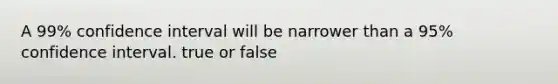 A 99% confidence interval will be narrower than a 95% confidence interval. true or false