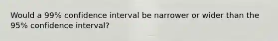 Would a 99% confidence interval be narrower or wider than the 95% confidence interval?