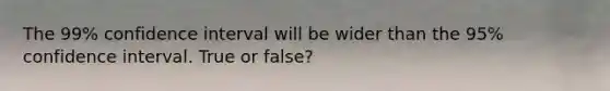 The 99% confidence interval will be wider than the 95% confidence interval. True or false?