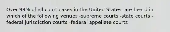 Over 99% of all court cases in the United States, are heard in which of the following venues -supreme courts -state courts -federal jurisdiction courts -federal appellete courts