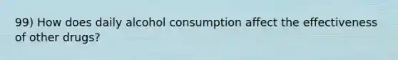 99) How does daily alcohol consumption affect the effectiveness of other drugs?