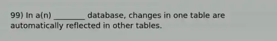 99) In a(n) ________ database, changes in one table are automatically reflected in other tables.