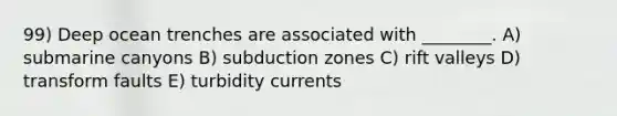 99) Deep ocean trenches are associated with ________. A) submarine canyons B) subduction zones C) rift valleys D) transform faults E) turbidity currents