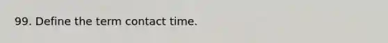 99. Define the term contact time.