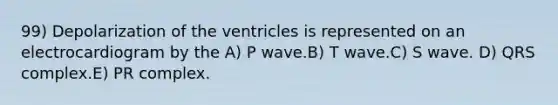 99) Depolarization of the ventricles is represented on an electrocardiogram by the A) P wave.B) T wave.C) S wave. D) QRS complex.E) PR complex.