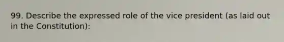 99. Describe the expressed role of the vice president (as laid out in the Constitution):