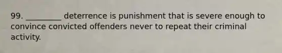 99. _________ deterrence is punishment that is severe enough to convince convicted offenders never to repeat their criminal activity.