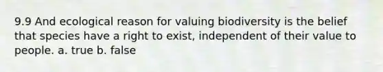 9.9 And ecological reason for valuing biodiversity is the belief that species have a right to exist, independent of their value to people. a. true b. false