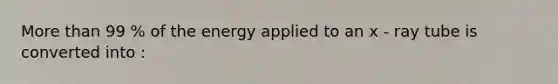 More than 99 % of the energy applied to an x - ray tube is converted into :