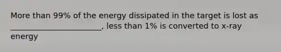 More than 99% of the energy dissipated in the target is lost as _______________________, less than 1% is converted to x-ray energy