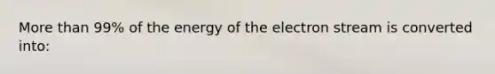 More than 99% of the energy of the electron stream is converted into: