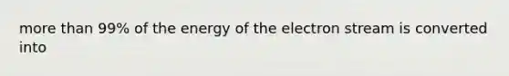 more than 99% of the energy of the electron stream is converted into