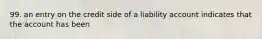 99. an entry on the credit side of a liability account indicates that the account has been