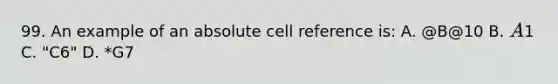 99. An example of an absolute cell reference is: A. @B@10 B. A1 C. "C6" D. *G7