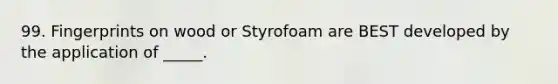 99. Fingerprints on wood or Styrofoam are BEST developed by the application of _____.