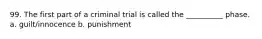 99. The first part of a criminal trial is called the __________ phase. a. guilt/innocence b. punishment