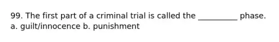 99. The first part of a criminal trial is called the __________ phase. a. guilt/innocence b. punishment