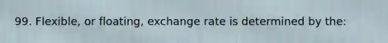 99. Flexible, or floating, exchange rate is determined by the: