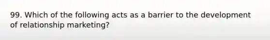 99. Which of the following acts as a barrier to the development of relationship marketing?