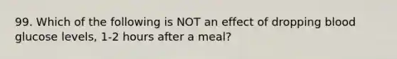 99. Which of the following is NOT an effect of dropping blood glucose levels, 1-2 hours after a meal?