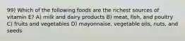 99) Which of the following foods are the richest sources of vitamin E? A) milk and dairy products B) meat, fish, and poultry C) fruits and vegetables D) mayonnaise, vegetable oils, nuts, and seeds