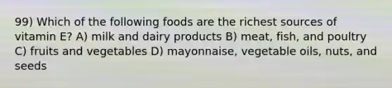 99) Which of the following foods are the richest sources of vitamin E? A) milk and dairy products B) meat, fish, and poultry C) fruits and vegetables D) mayonnaise, vegetable oils, nuts, and seeds