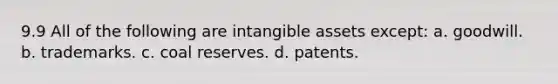 9.9 All of the following are intangible assets except: a. goodwill. b. trademarks. c. coal reserves. d. patents.