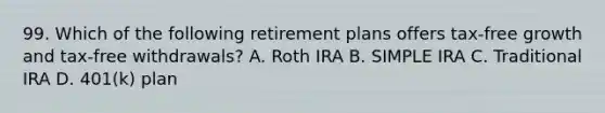 99. Which of the following retirement plans offers tax-free growth and tax-free withdrawals? A. Roth IRA B. SIMPLE IRA C. Traditional IRA D. 401(k) plan