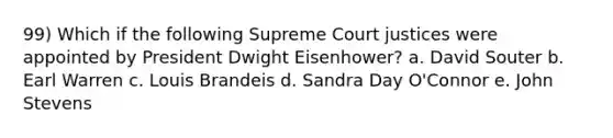 99) Which if the following Supreme Court justices were appointed by President Dwight Eisenhower? a. David Souter b. Earl Warren c. Louis Brandeis d. Sandra Day O'Connor e. John Stevens