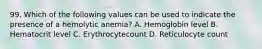 99. Which of the following values can be used to indicate the presence of a hemolytic anemia? A. Hemoglobin level B. Hematocrit level C. Erythrocytecount D. Reticulocyte count