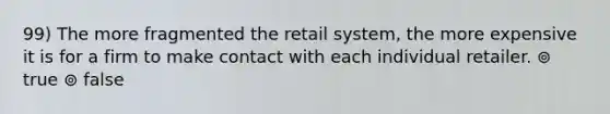 99) The more fragmented the retail system, the more expensive it is for a firm to make contact with each individual retailer. ⊚ true ⊚ false