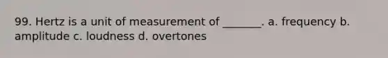 99. Hertz is a unit of measurement of _______. a. frequency b. amplitude c. loudness d. overtones