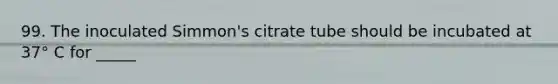 99. The inoculated Simmon's citrate tube should be incubated at 37° C for _____