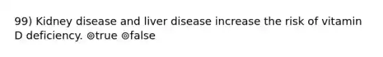 99) Kidney disease and liver disease increase the risk of vitamin D deficiency. ⊚true ⊚false