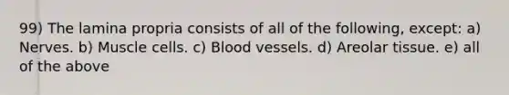 99) The lamina propria consists of all of the following, except: a) Nerves. b) Muscle cells. c) Blood vessels. d) Areolar tissue. e) all of the above