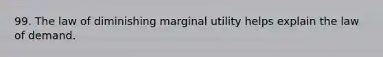 99. The law of diminishing marginal utility helps explain the law of demand.