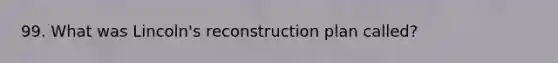 99. What was Lincoln's reconstruction plan called?