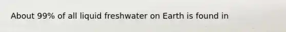 About 99% of all liquid freshwater on Earth is found in